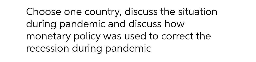 Choose one country, discuss the situation
during pandemic and discuss how
monetary policy was used to correct the
recession during pandemic
