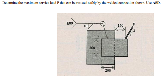 Determine the maximum service load P that can be resisted safely by the welded connection shown. Use ASD.
E80
10
150
300
200
