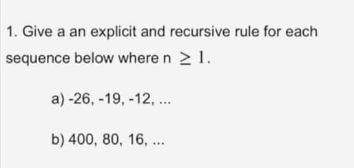 1. Give a an explicit and recursive rule for each
sequence below where n ≥ 1.
>
a) -26, -19, -12,...
b) 400, 80, 16, ...