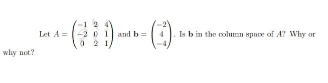 why not?
Let A =
-1
-2
0
0 1
2 1
and b
-4
Is b in the column space of A? Why or