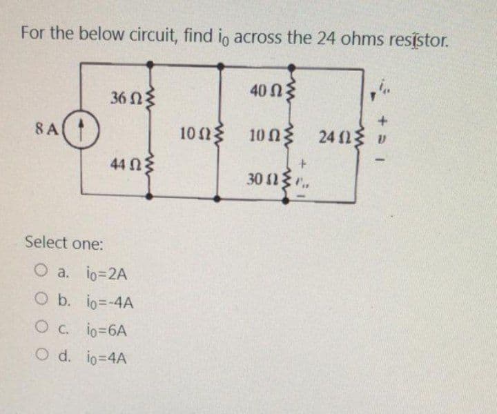 For the below circuit, find io across the 24 ohms resistor.
40 ΩΣ
10ΩΣ 24Ωξυ
8 A
36 ΩΣ
44 ΩΣ
Select one:
O a. io=2A
O b. io=-4A
O C. io=6A
O d. io=4A
10ΩΣ
+
30 2.
+