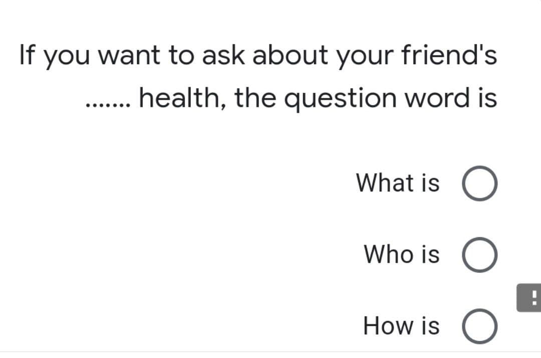 If you want to ask about your friend's
health, the question word is
.......
What is O
Who is O
How is O