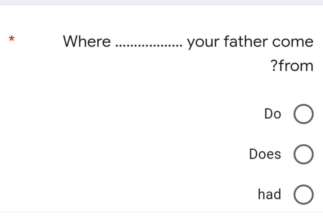 *
Where
.......
.......
your father come
?from
Do O
had O
Does