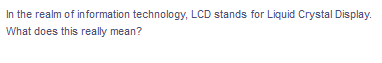 In the realm of in formation technology, LCD stands for Liquid Crystal Display.
What does this really mean?
