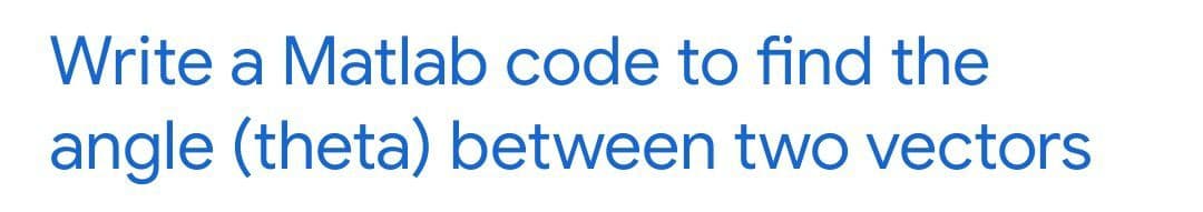 Write a Matlab code to find the
angle (theta) between two vectors
