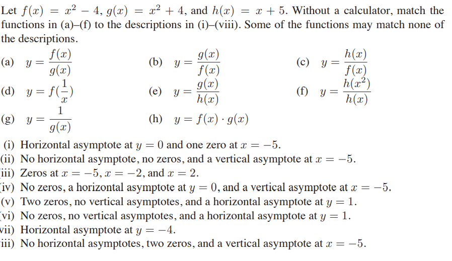 Let f(x) = x² – 4, g(x) = x² + 4, and h(x) = x + 5. Without a calculator, match the
functions in (a)-(f) to the descriptions in (i)–(viii). Some of the functions may match none of
the descriptions.
