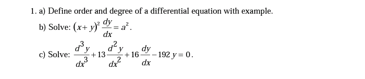 1. a) Define order and degree of a differential equation with example.
b) Solve: (x+ y)² dy
= a².
dx
c) Solve:
y
+ 13-
dy
-- 192 y = 0.
+ 16
dx
dx
