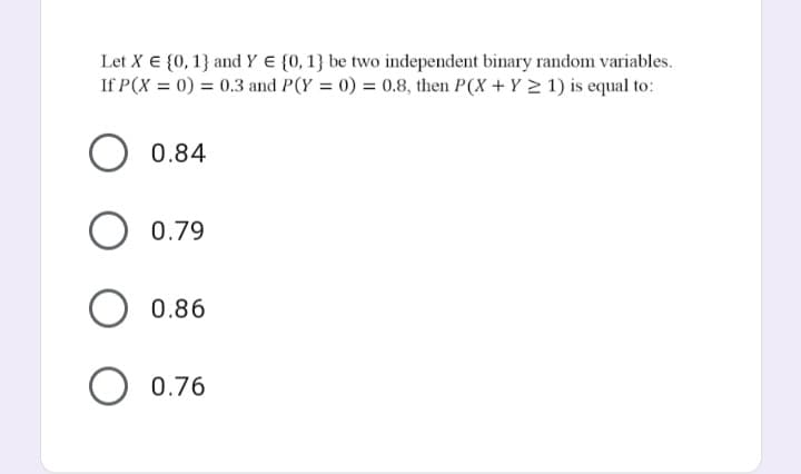 Let X € {0, 1} and Y E {0, 1} be two independent binary random variables.
If P(X = 0) = 0.3 and P(Y = 0) = 0.8, then P(X + Y 2 1) is equal to:
0.84
O 0.79
0.86
O 0.76
