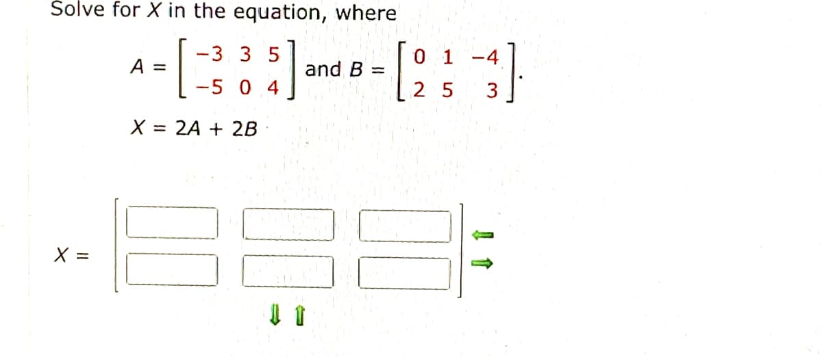 Šolve for X in the equation, where
[
[:
-3.35
0 1
-4
A
and B =
-5 0 4
2 5
3
X = 2A + 2B
X =
