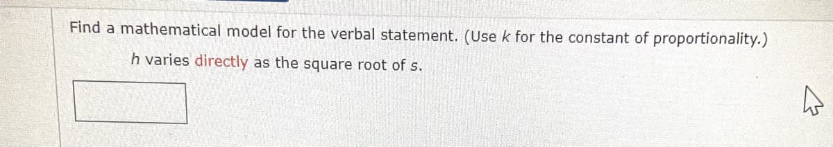 Find a mathematical model for the verbal statement. (Use k for the constant of proportionality.)
h varies directly as the square root of s.
