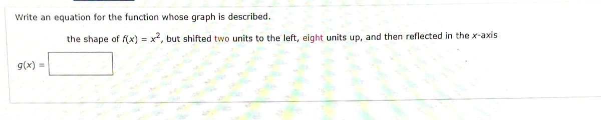 Write an equation for the function whose graph is described.
the shape of f(x) = x2, but shifted two units to the left, eight units up, and then reflected in the x-axis
g(x) =
