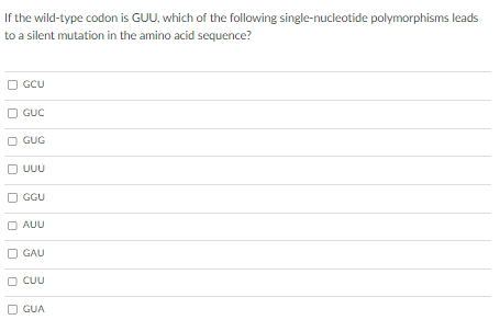 If the wild-type codon is GUU, which of the following single-nucleotide polymorphisms leads
to a silent mutation in the amino acid sequence?
GCU
GUC
GUG
UUU
GGU
AUU
GAU
CUU
GUA