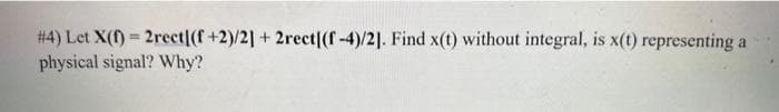 #4) Let X(1)=2rect[(f+2)/2] + 2rect[(f-4)/2]. Find x(t) without integral, is x(t) representing a
physical signal? Why?