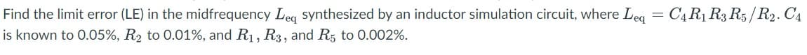 Find the limit error (LE) in the midfrequency Leq synthesized by an inductor simulation circuit, where Leq
is known to 0.05%, R₂ to 0.01%, and R₁, R3, and R5 to 0.002%.
=
C4 R1 R3 R5/R2. C4