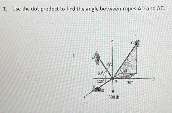 1. Use the dot product to find the angle between ropes AD and AC.
D
60°
120°
N
45%
A
300 lb
60°
30°
-y