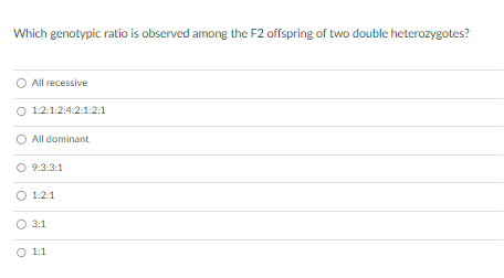 Which genotypic ratio is observed among the F2 offspring of two double heterozygotes?
All recessive
1:2:1:2:4:2:1:2:1
All dominant
O 9:3:3:1
1:2:1
3:1
O 1:1