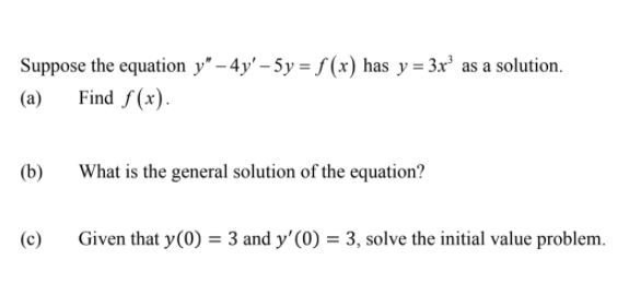 Suppose the equation y" – 4y' – 5y = f (x) has y = 3x' as a solution.
(a) Find f(x).
(b)
What is the general solution of the equation?
(c)
Given that y(0) = 3 and y'(0) = 3, solve the initial value problem.
