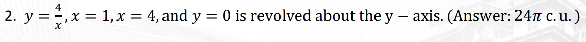 4
2. y =,x = 1, x = 4, and y
O is revolved about the y – axis. (Answer: 24r c. u. )
