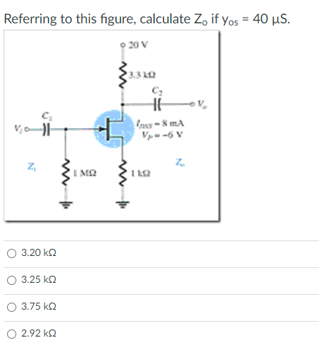 Referring to this figure, calculate Zo if yos = 40 μS.
o 20 V
Va
να
N
Z₁
5
3.20 ΚΩ
3.25 ΚΩ
3.75 ΚΩ
2.92 ΚΩ
ww
ΤΑ ΜΩ
ΜΑΤΙΩ
ww
HE
Ins-8 mA
Νέα σ
Z₂
ΙΚΩ