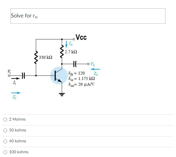 Solve for ro-
I₁
Z₁
2 Mohms
50 kohms
O 40 kohms
100 kohms
www
330 ΚΩ
Vcc
To
2.7kQ2
HA
hfe = 120
hje = 1.175 kΩ
hoe = 20 μA/V
Zo