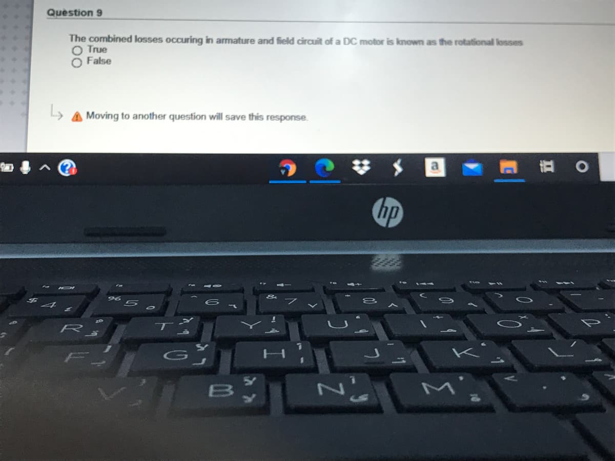 Question 9
The combined losses occuring in armature and field circuit of a DC motor is known as the rotational losses
True
O False
Moving to another question will save this response.
梦 $
a
hp
B
