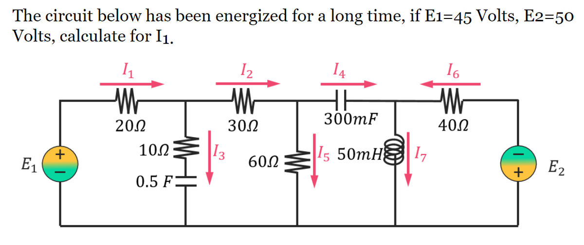 The circuit below has been energized for a long time, if E1=45 Volts, E2=50
Volts, calculate for I1.
I2
I4
16
Wh
300mF
202
302
400
13
602
10.2
15 50mH
I7
E1
E2
0.5 F:
