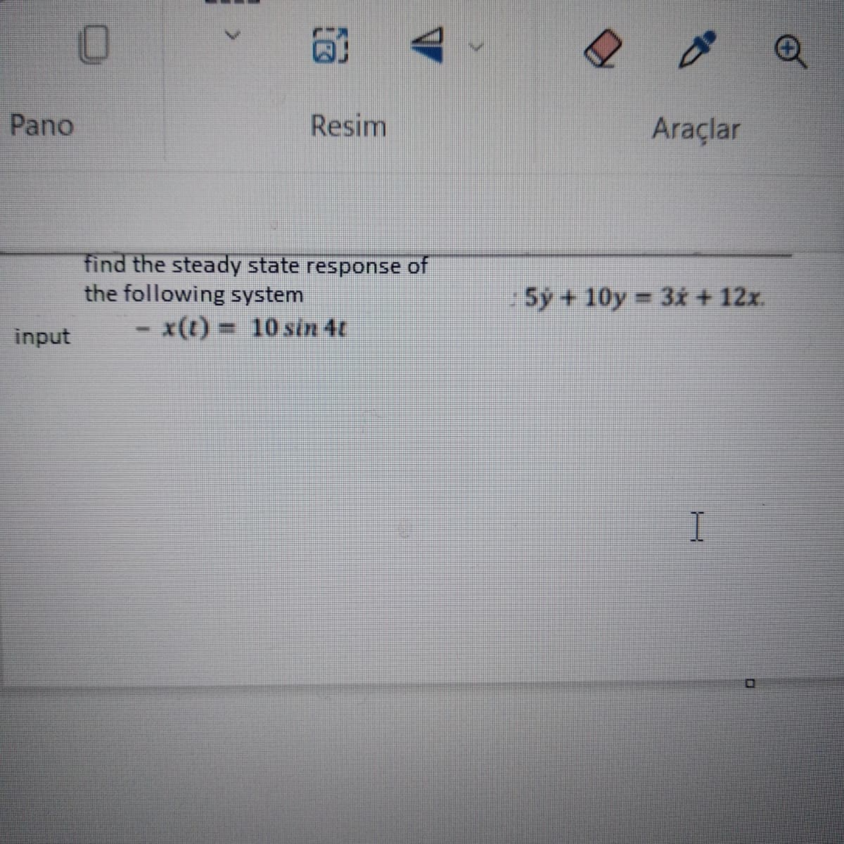 Pano
input
Resim
find the steady state response of
the following system
x(t) = 10 sin 4t
-
Araçlar
5y + 10y= 3x + 12x.
I
O