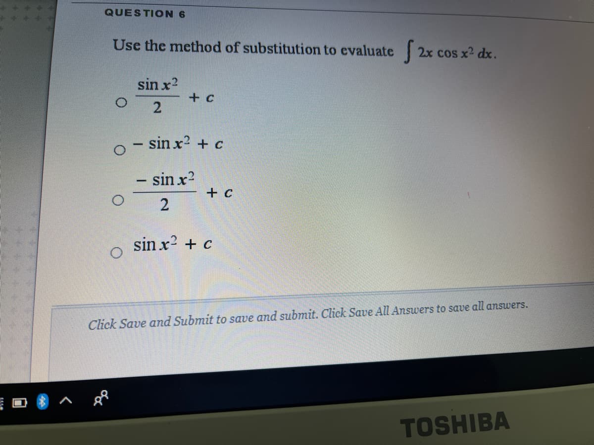QUESTION 6
Use the method of substitution to evaluate
2x cos x2 dx.
sin x?
+ c
sin x? + c
- sin x?
+ c
sin x? + c
Click Save and Submit to save and submit. Click Save All Answers to save all answers.
TOSHIBA
