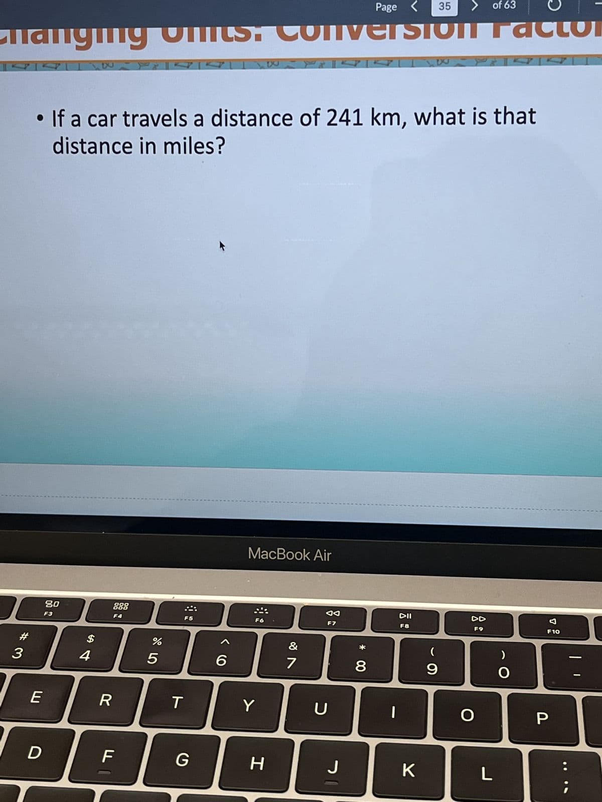 #
Page
nanging units: Conversion Factor
3
E
D
20
F3
$
If a car travels a distance of 241 km, what is that
distance in miles?
4
888
R
F
%
5
T
F5
G
6
MacBook Air
F6
&
Y
H
&
7
◄◄
F7
U
J
* 00
8
|
DII
F8
35
K
> of 63
(
9
DD
F9
O
L
)
O
F10
P
;