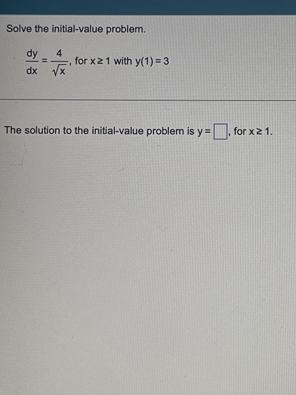 Solve the initial-value problem.
dy 4
dx √x
증
for x ≥ 1 with y(1)=3
The solution to the initial-value problem is y=
for x ≥ 1.