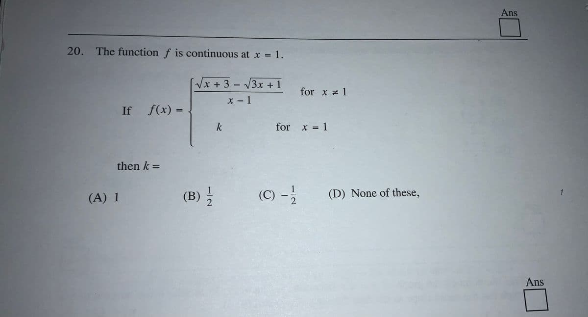 Ans
20. The function f is continuous at x =
Vx+3 - 3x + 1
for x 1
X - 1
If f(x) =
%3D
k
for x = 1
then k =
%3D
(B) ,
(C) -
(A) 1
(C) –
(D) None of these,
Ans
112
