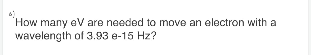 6).
How many eV are needed to move an electron with a
wavelength of 3.93 e-15 Hz?
