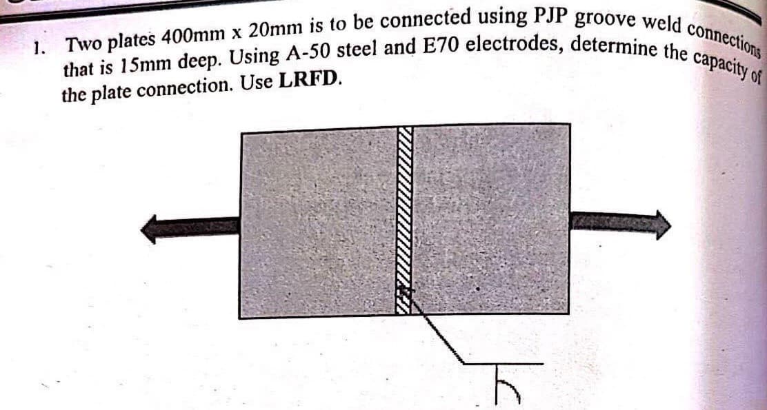 1.
that is 15mm deep. Using A-50 steel and E70 electrodes, determine the capacity of
Two plates 400mm x 20mm is to be connected using PJP groove weld connections
the plate connection. Use LRFD.