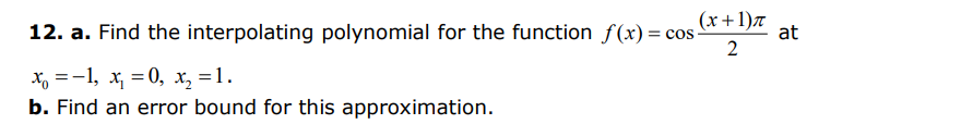 (x+1)π
2
12. a. Find the interpolating polynomial for the function f(x) = cos-
x₁ = -1, x₁ = 0, x₂ = 1.
b. Find an error bound for this approximation.
at