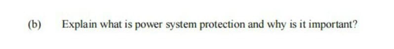 (b)
Explain what is power system protection and why is it important?
