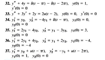 32. y" + 4y = 8(1 - T) - 8(1 - 27). (0) = 1.
y'(0) = 0
33. y" + 3y' + 2y = 2u(t - 2). y(0) = 0. y'(0) = 0
34. yi = y2. v2 = -4yı + 81 - 7). 1(0) = 0.
V2(0) = 0
%3D
%3D
35. yi = 2yı - 4y2. v2 = y1 - 3y2. yı(0) = 3.
Jz(0) = 0
36. yi = 2y1 + 4y2. 2 = y1 + 2y2. y1(0)
12(0) = -4
37. yi = y2 + u - T). 2 = -yı + utt
V1(0) = 1. y2(0) = 0
= -4.
27).
