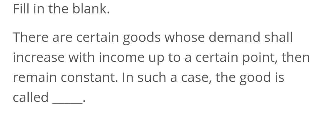 Fill in the blank.
There are certain goods whose demand shall
increase with income up to a certain point, then
remain constant. In such a case, the good is
called