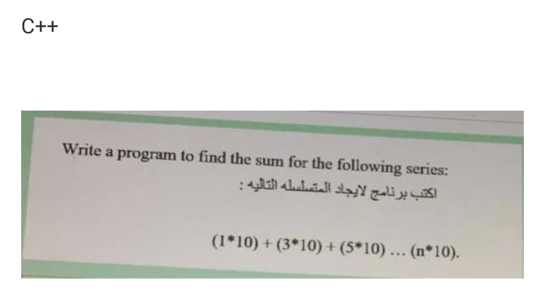 C++
Write a program to find the sum for the following series:
اكتب برنامج لايجاد المتسلسله التاليه :
(1*10) + (3*10) + (5*10) ... (n*10).
