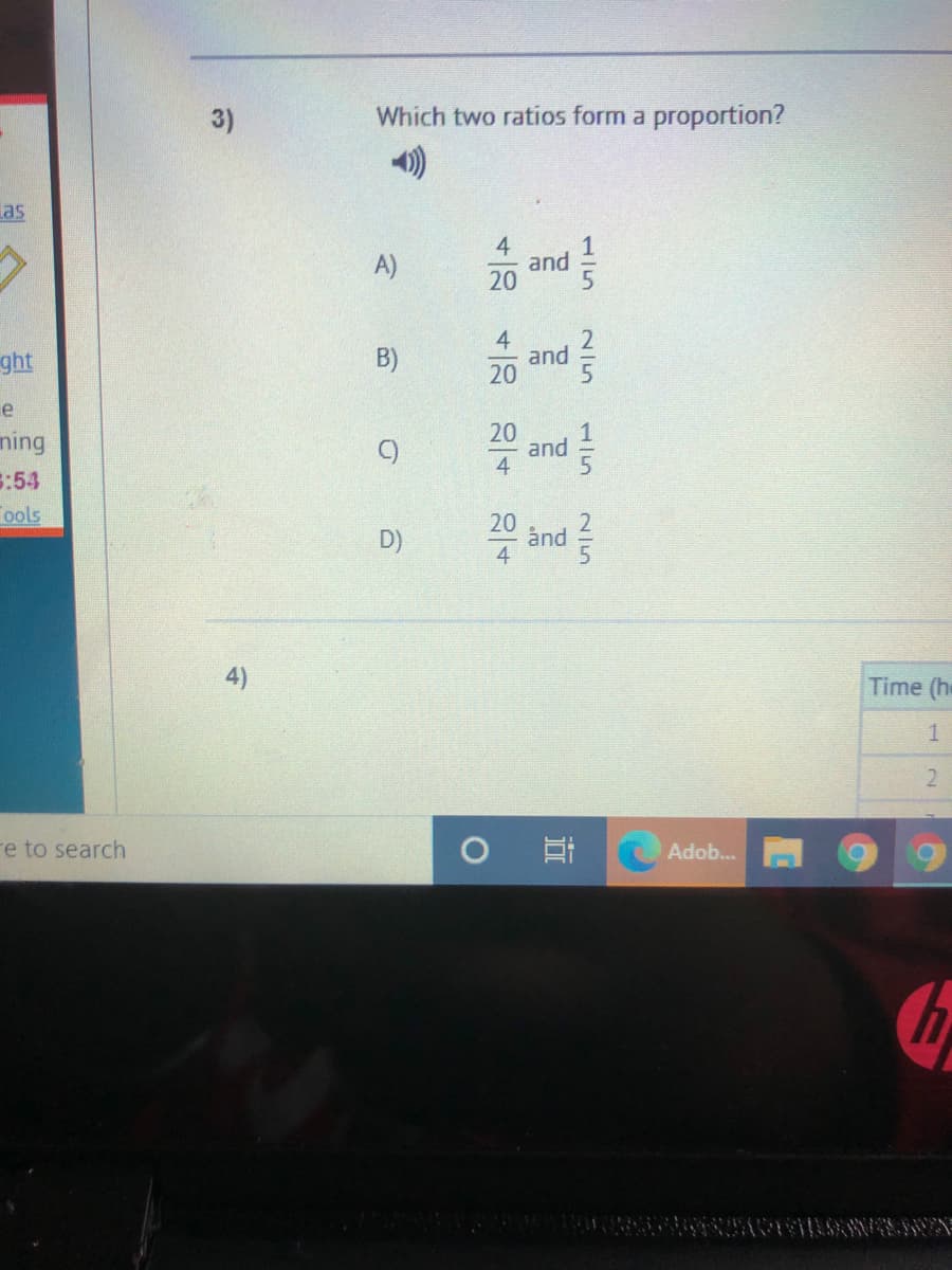 3)
Which two ratios form a proportion?
as
A)
and
20
4
and
20
ght
B)
e
20
and
4
ning
:54
ools
C)
20
ånd
4
D)
4)
Time (h
2.
re to search
A Adob.
115
25
115
2/5
