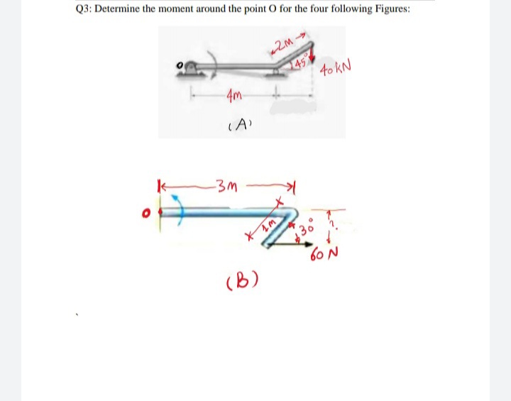 Q3: Determine the moment around the point O for the four following Figures:
45
40 KN
4m
-3M
60 N
(B)
