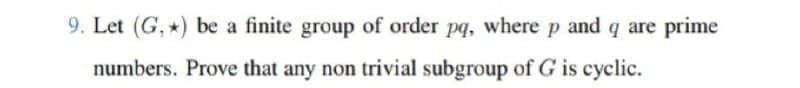 9. Let (G, *) be a finite group of order pq, where p and q are prime
numbers. Prove that any non trivial subgroup of G is cyclic.