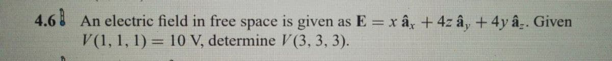 4.6 An electric field in free space is given as E = x ây + 4z ây + 4y âz. Given
V(1, 1, 1) = 10 V, determine V(3, 3, 3).
