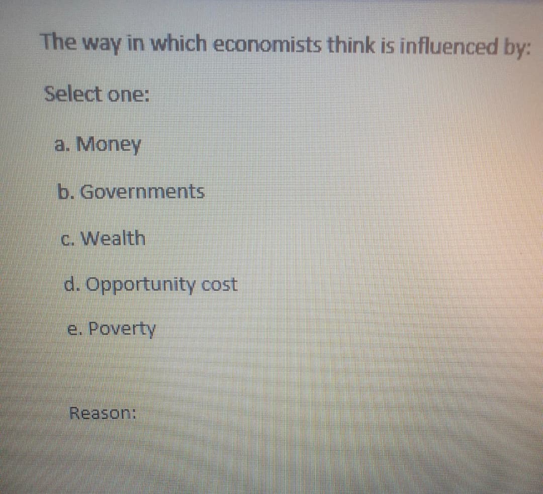 The way in which economists think is influenced by:
Select one:
a. Money
b. Governments
c. Wealth
d. Opportunity cost
e. Poverty
Reason:
