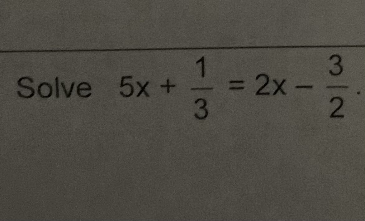 Solve 5x +
1
-13
= 2x.
3
2