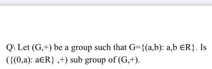 Q\ Let (G,+) be a group such that G={(a,b): a,b ER}. Is
({(0,a): aER} ,+) sub group of (G,+).
