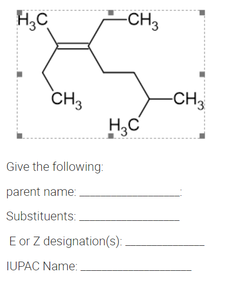 H,C
-CH3
CH3
H,C
-CH3
Give the following:
parent name:
Substituents:
E or Z designation(s):
IUPAC Name:
