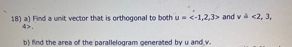 18) a) Find a unit vector that is orthogonal to both u = <-1,2,3> and v = <2, 3,
4>.
b) find the area of the parallelogram generated by u and y.
