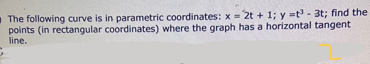The following curve is in parametric coordinates: x =
2t + 1; y =t3 - 3t; find the
points (in rectangular coordinates) where the graph has a horizontal tangent
line.
