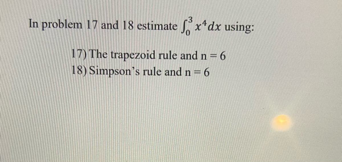 .3
In problem 17 and 18 estimate J, x*dx using:
17) The trapezoid rule and n =6
18) Simpson's rule and n = 6
%3D
