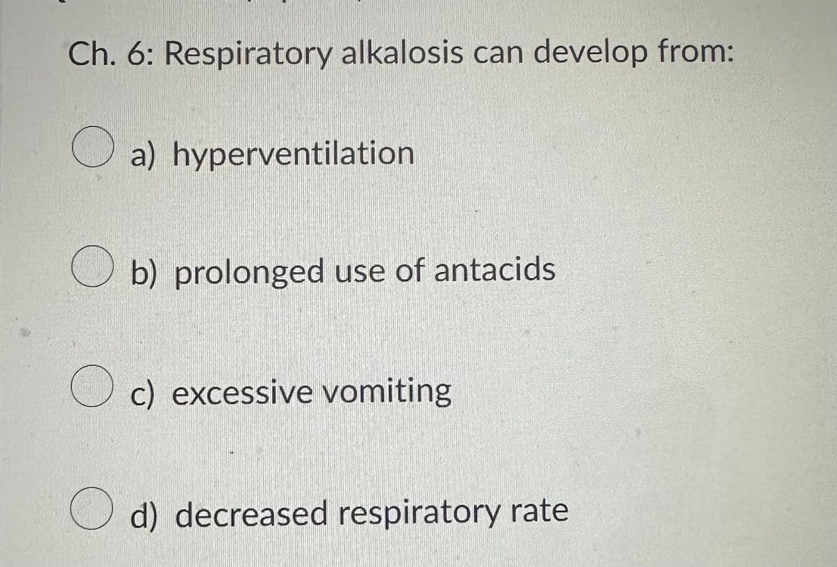 Ch. 6: Respiratory alkalosis can develop from:
a) hyperventilation
b) prolonged use of antacids
c) excessive vomiting
d) decreased respiratory rate